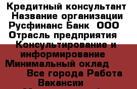 Кредитный консультант › Название организации ­ Русфинанс Банк, ООО › Отрасль предприятия ­ Консультирование и информирование › Минимальный оклад ­ 13 000 - Все города Работа » Вакансии   . Мурманская обл.,Оленегорск г.